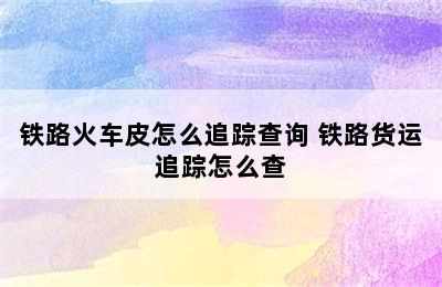 铁路火车皮怎么追踪查询 铁路货运追踪怎么查